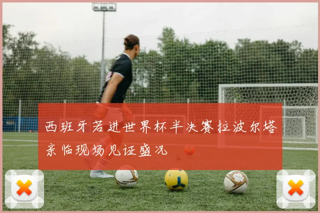 西班牙若进世界杯半决赛拉波尔塔亲临现场见证盛况