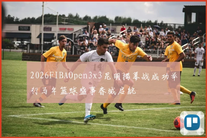2026FIBAOpen3x3昆明揭幕战成功举行马年篮球盛事春城启航