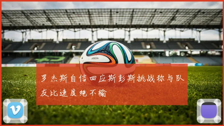 罗杰斯自信回应斯彭斯挑战称与队友比速度绝不输