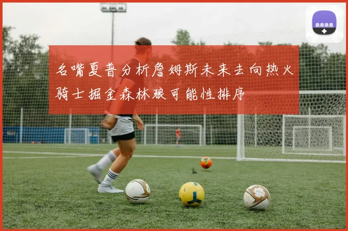 名嘴夏普分析詹姆斯未来去向热火骑士掘金森林狼可能性排序