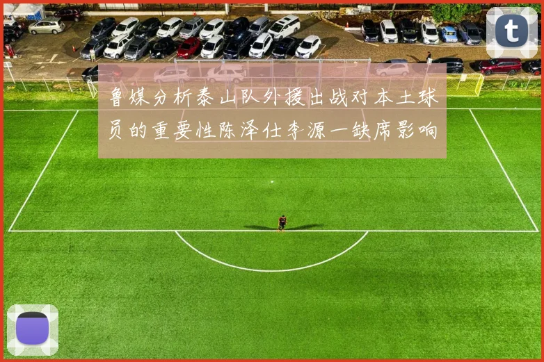 鲁媒分析泰山队外援出战对本土球员的重要性陈泽仕李源一缺席影响显著