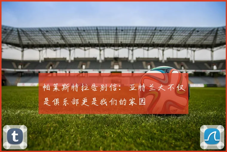 帕莱斯特拉告别信：亚特兰大不仅是俱乐部更是我们的家园