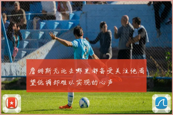 詹姆斯无论去哪里都备受关注他渴望低调却难以实现的心声
