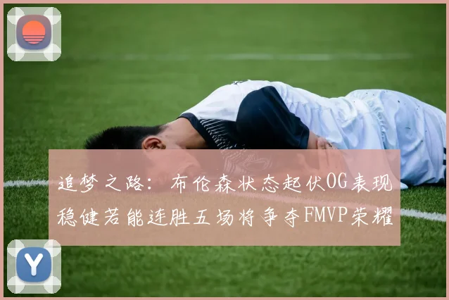 追梦之路：布伦森状态起伏OG表现稳健若能连胜五场将争夺FMVP荣耀