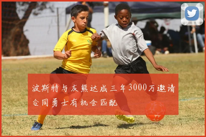 波斯特与灰熊达成三年3000万邀请合同勇士有机会匹配