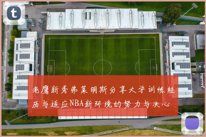 老鹰新秀弗莱明斯分享大学训练经历与适应NBA新环境的努力与决心