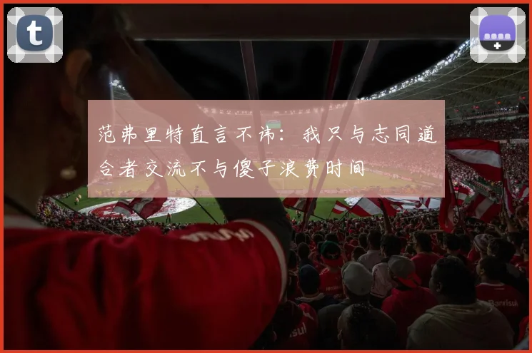 范弗里特直言不讳：我只与志同道合者交流不与傻子浪费时间