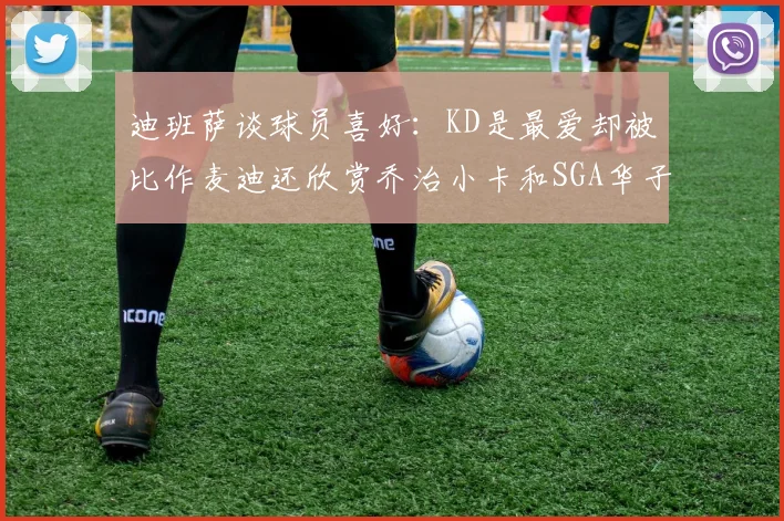 迪班萨谈球员喜好：KD是最爱却被比作麦迪还欣赏乔治小卡和SGA华子