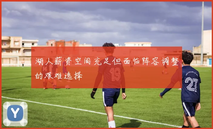 湖人薪资空间充足但面临阵容调整的艰难选择