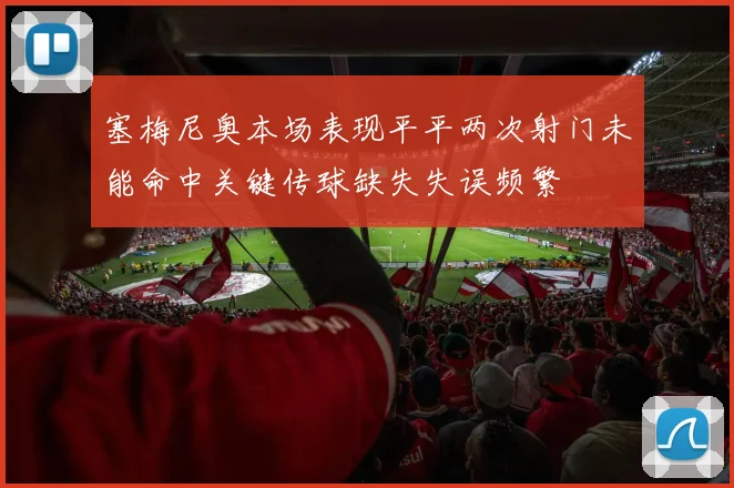 塞梅尼奥本场表现平平两次射门未能命中关键传球缺失失误频繁